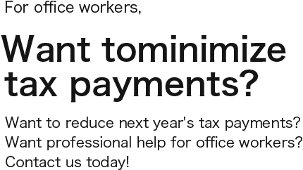For office workers, Want tominimize tax payments? Want to reduce next year's tax payments?Want professional help for office workers? Contact us today!